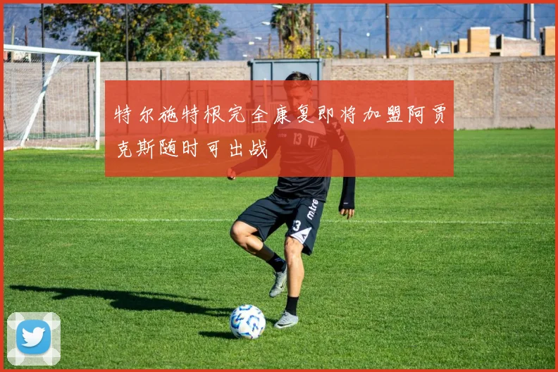 特尔施特根完全康复即将加盟阿贾克斯随时可出战