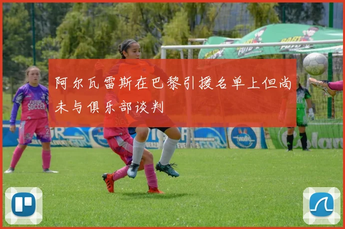 阿尔瓦雷斯在巴黎引援名单上但尚未与俱乐部谈判