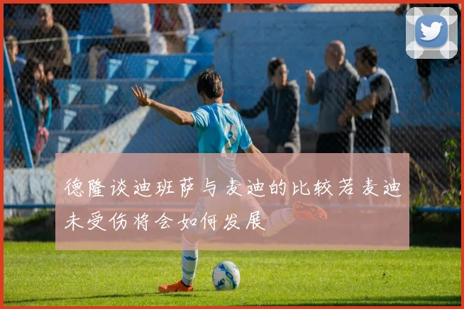 德隆谈迪班萨与麦迪的比较若麦迪未受伤将会如何发展