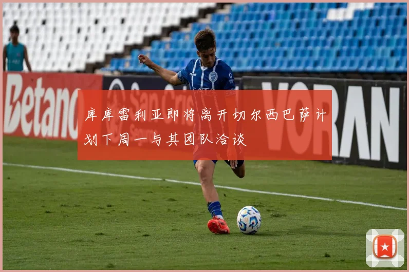 库库雷利亚即将离开切尔西巴萨计划下周一与其团队洽谈