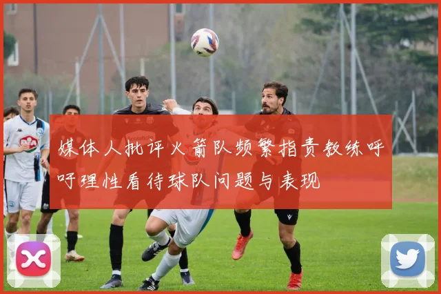 媒体人批评火箭队频繁指责教练呼吁理性看待球队问题与表现