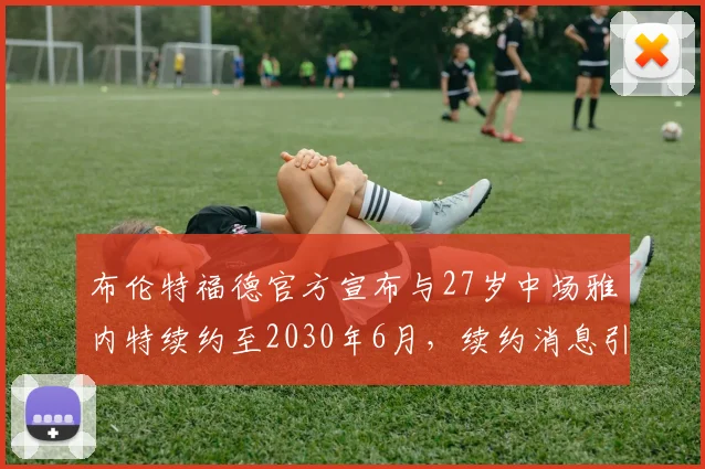 布伦特福德官方宣布与27岁中场雅内特续约至2030年6月，续约消息引发关注