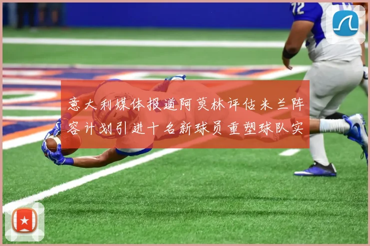 意大利媒体报道阿莫林评估米兰阵容计划引进十名新球员重塑球队实力
