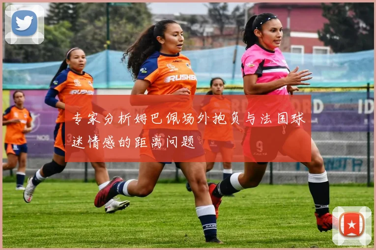 专家分析姆巴佩场外抱负与法国球迷情感的距离问题