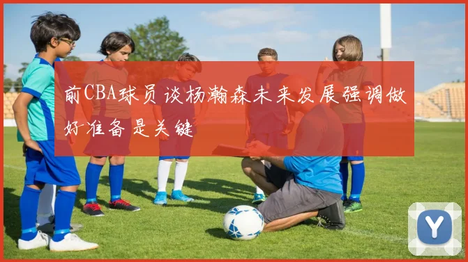 前CBA球员谈杨瀚森未来发展强调做好准备是关键