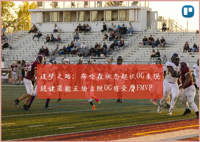 追梦之路：布伦森状态起伏OG表现稳健若能五场击败OG将荣膺FMVP