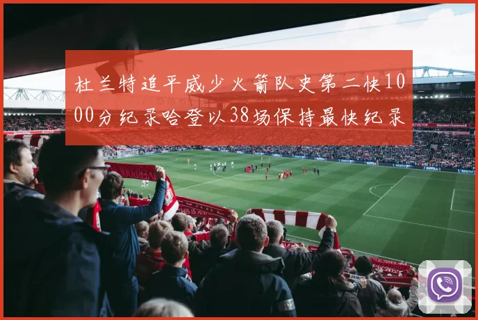 杜兰特追平威少火箭队史第二快1000分纪录哈登以38场保持最快纪录