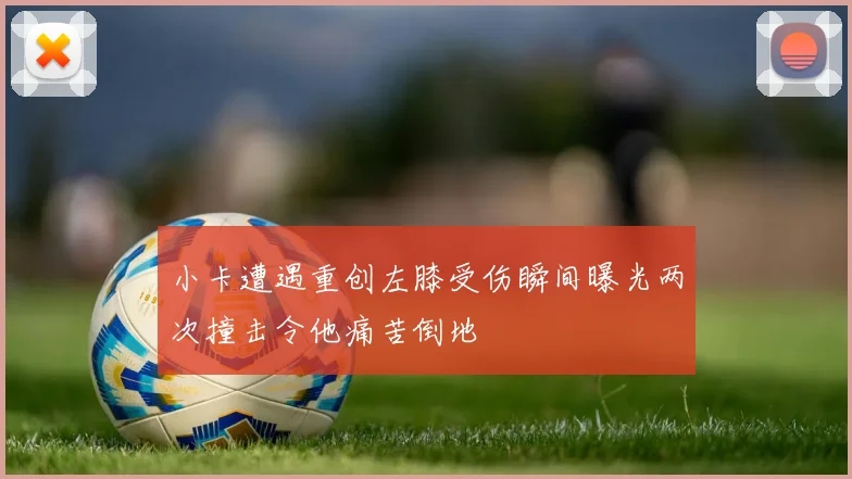 小卡遭遇重创左膝受伤瞬间曝光两次撞击令他痛苦倒地