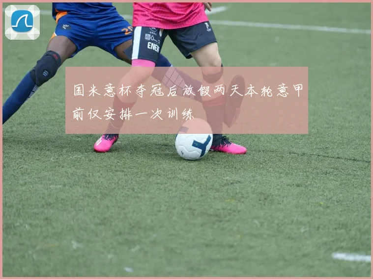 国米意杯夺冠后放假两天本轮意甲前仅安排一次训练