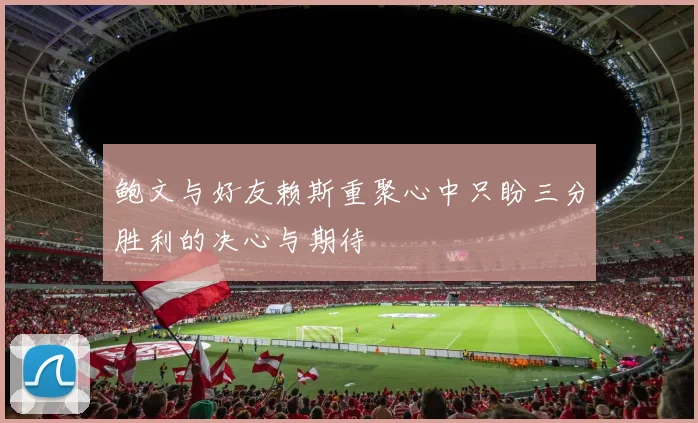 鲍文与好友赖斯重聚心中只盼三分胜利的决心与期待
