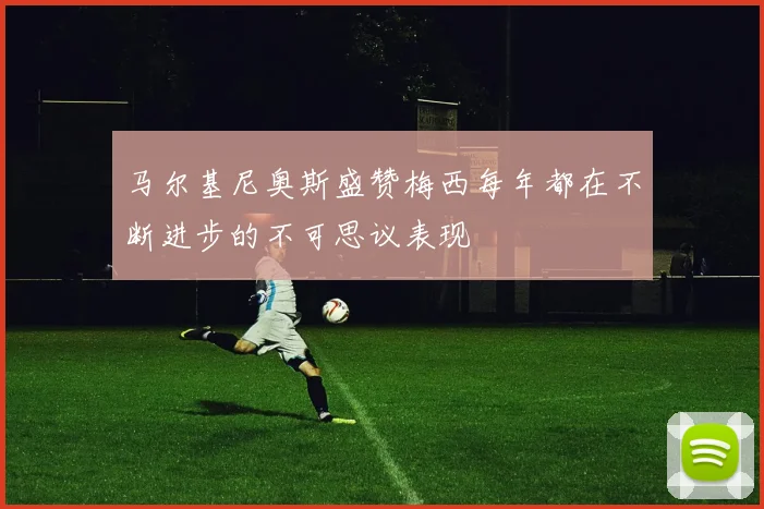 马尔基尼奥斯盛赞梅西每年都在不断进步的不可思议表现