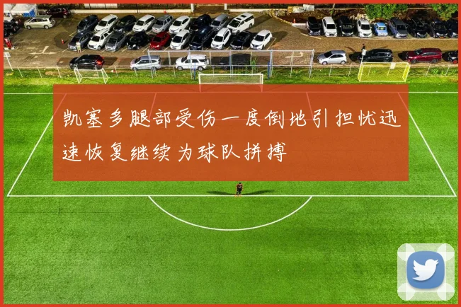 凯塞多腿部受伤一度倒地引担忧迅速恢复继续为球队拼搏
