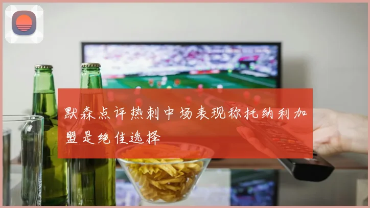 默森点评热刺中场表现称托纳利加盟是绝佳选择