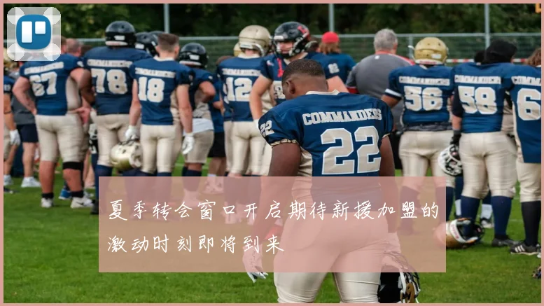 夏季转会窗口开启期待新援加盟的激动时刻即将到来