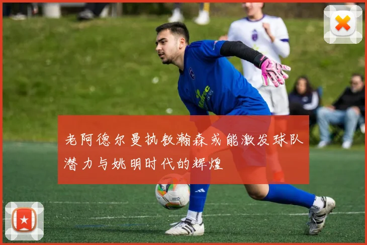 老阿德尔曼执教瀚森或能激发球队潜力与姚明时代的辉煌