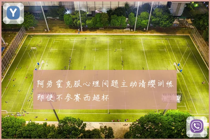 阿劳霍克服心理问题主动请缨训练即使不参赛西超杯