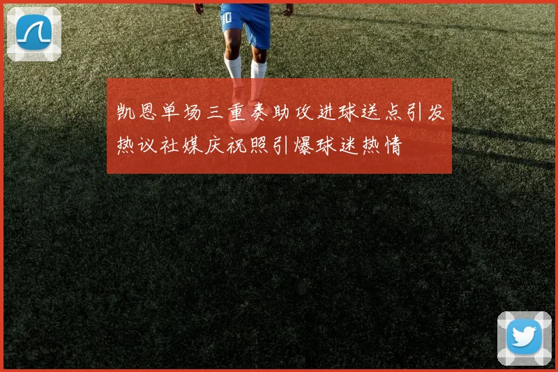 凯恩单场三重奏助攻进球送点引发热议社媒庆祝照引爆球迷热情