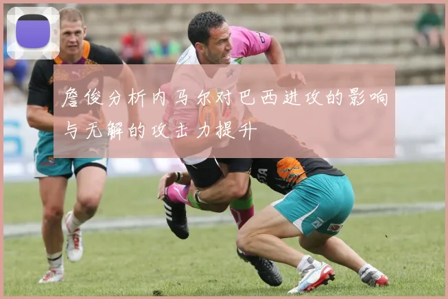 詹俊分析内马尔对巴西进攻的影响与无解的攻击力提升