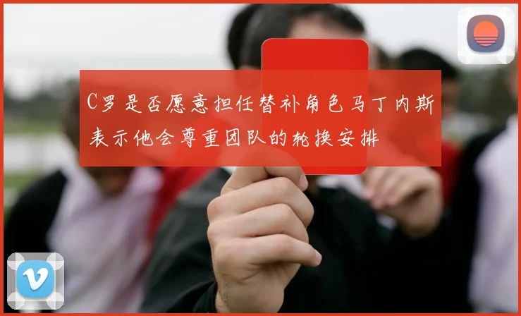 C罗是否愿意担任替补角色马丁内斯表示他会尊重团队的轮换安排