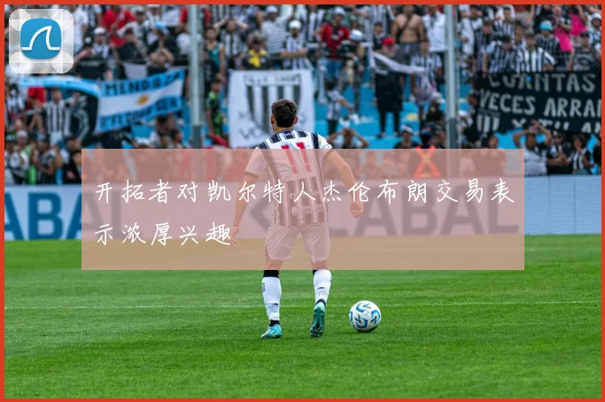 开拓者对凯尔特人杰伦布朗交易表示浓厚兴趣
