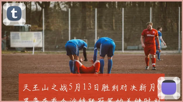 天王山之战5月13日胜利对决新月C罗争夺首个沙特联冠军的关键时刻