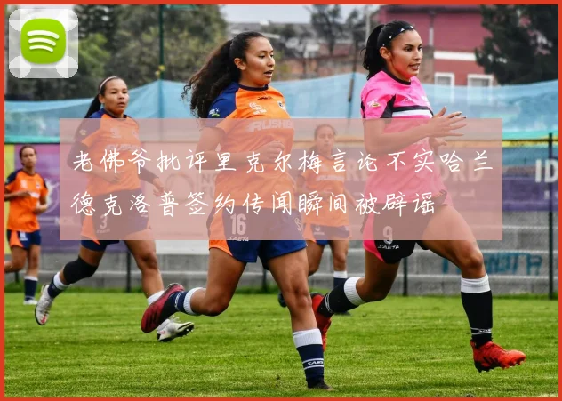 老佛爷批评里克尔梅言论不实哈兰德克洛普签约传闻瞬间被辟谣
