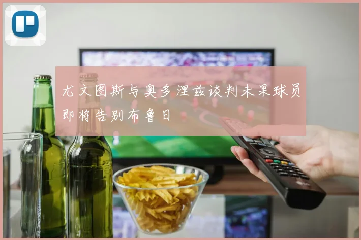 尤文图斯与奥多涅兹谈判未果球员即将告别布鲁日