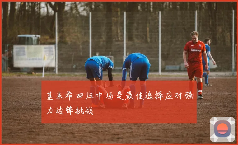 基米希回归中场是最佳选择应对强力边锋挑战