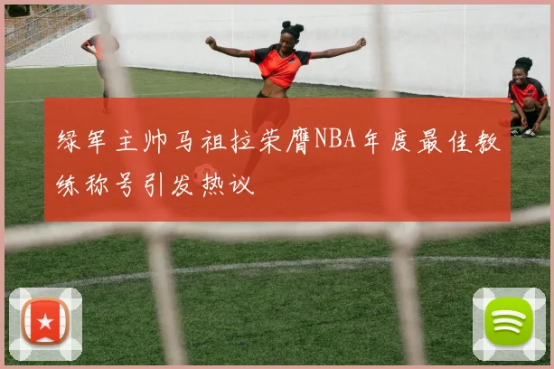 绿军主帅马祖拉荣膺NBA年度最佳教练称号引发热议