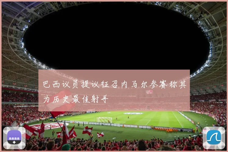 巴西议员提议征召内马尔参赛称其为历史最佳射手