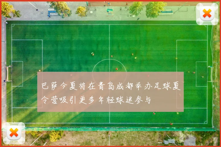 巴萨今夏将在青岛成都举办足球夏令营吸引更多年轻球迷参与