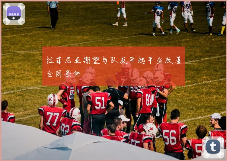 拉菲尼亚期望与队友平起平坐改善合同条件