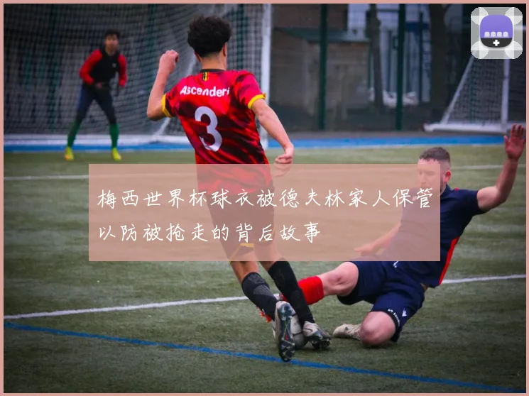 梅西世界杯球衣被德夫林家人保管以防被抢走的背后故事