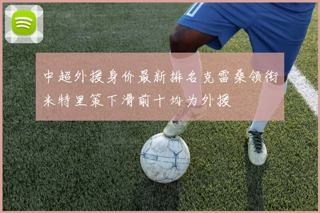 中超外援身价最新排名克雷桑领衔米特里策下滑前十均为外援