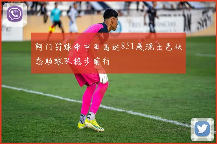 阿门罚球命中率高达851展现出色状态助球队稳步前行