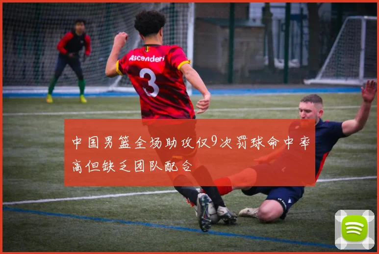 中国男篮全场助攻仅9次罚球命中率高但缺乏团队配合