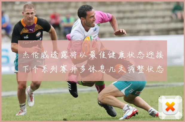 杰伦威透露将以最佳健康状态迎接下个系列赛并多休息几天调整状态